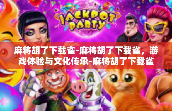 麻将胡了下载雀-麻将胡了下载雀，游戏体验与文化传承-麻将胡了下载雀
