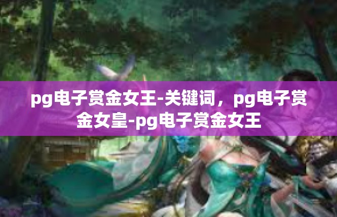 pg电子赏金女王-关键词，pg电子赏金女皇-pg电子赏金女王