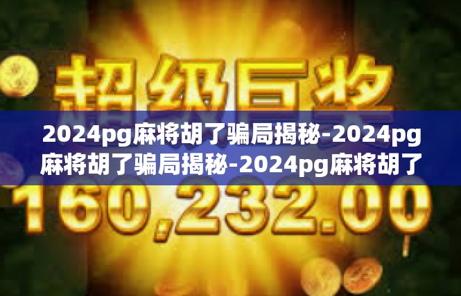 2024pg麻将胡了骗局揭秘-2024pg麻将胡了骗局揭秘-2024pg麻将胡了骗局揭秘