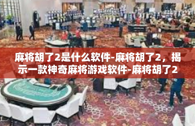 麻将胡了2是什么软件-麻将胡了2，揭示一款神奇麻将游戏软件-麻将胡了2是什么软件