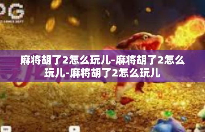 麻将胡了2怎么玩儿-麻将胡了2怎么玩儿-麻将胡了2怎么玩儿