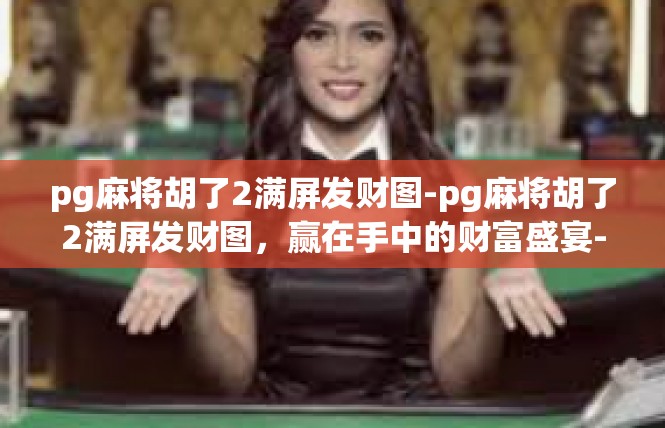pg麻将胡了2满屏发财图-pg麻将胡了2满屏发财图，赢在手中的财富盛宴-pg麻将胡了2满屏发财图