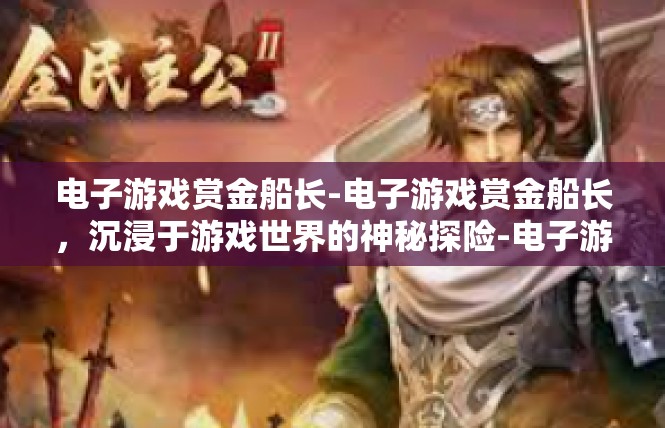 电子游戏赏金船长-电子游戏赏金船长，沉浸于游戏世界的神秘探险-电子游戏赏金船长