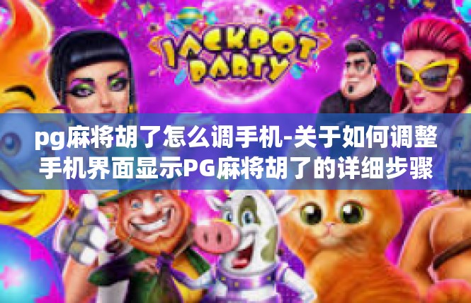 pg麻将胡了怎么调手机-关于如何调整手机界面显示PG麻将胡了的详细步骤-pg麻将胡了怎么调手机