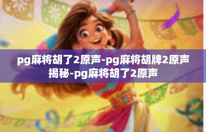pg麻将胡了2原声-pg麻将胡牌2原声揭秘-pg麻将胡了2原声