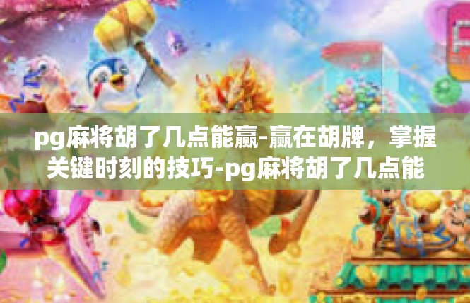 pg麻将胡了几点能赢-赢在胡牌，掌握关键时刻的技巧-pg麻将胡了几点能赢