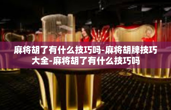 麻将胡了有什么技巧吗-麻将胡牌技巧大全-麻将胡了有什么技巧吗