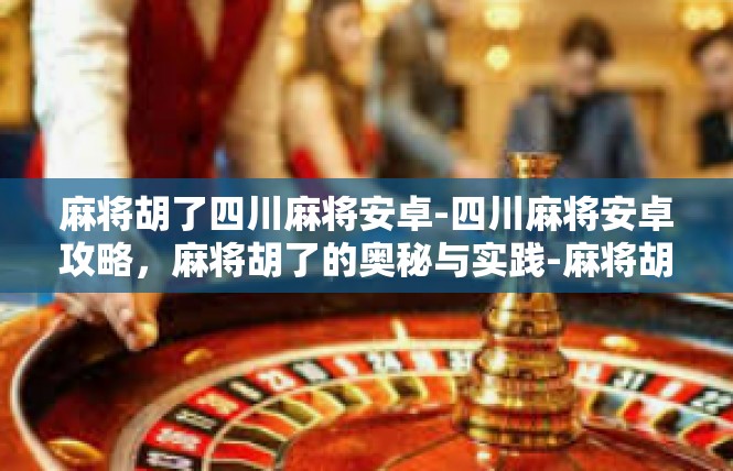 麻将胡了四川麻将安卓-四川麻将安卓攻略，麻将胡了的奥秘与实践-麻将胡了四川麻将安卓