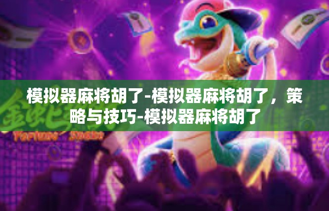 模拟器麻将胡了-模拟器麻将胡了，策略与技巧-模拟器麻将胡了