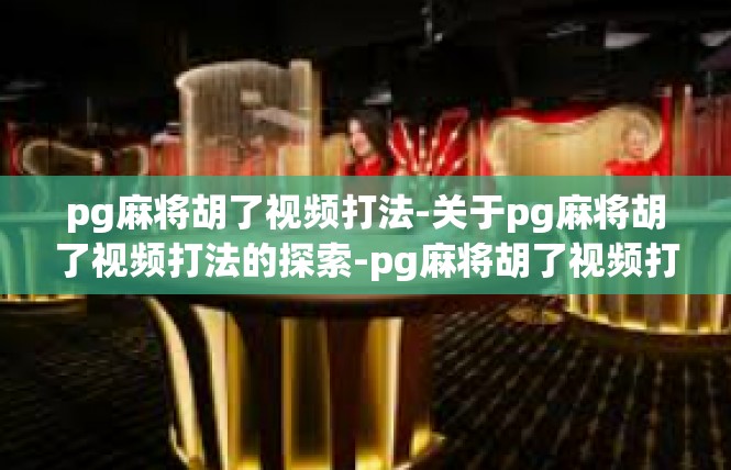 pg麻将胡了视频打法-关于pg麻将胡了视频打法的探索-pg麻将胡了视频打法