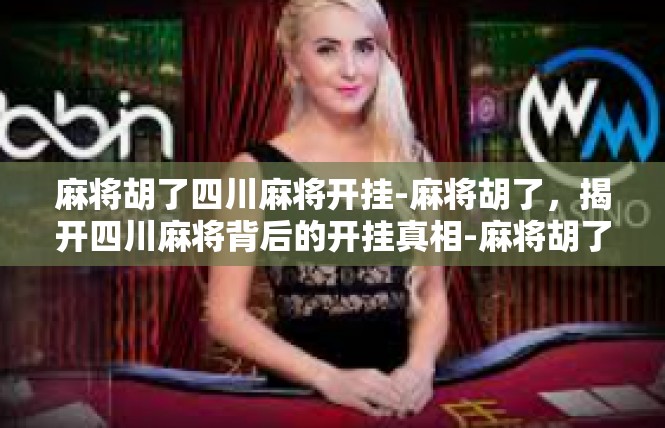 麻将胡了四川麻将开挂-麻将胡了，揭开四川麻将背后的开挂真相-麻将胡了四川麻将开挂