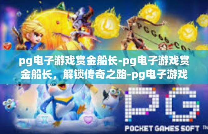 pg电子游戏赏金船长-pg电子游戏赏金船长，解锁传奇之路-pg电子游戏赏金船长