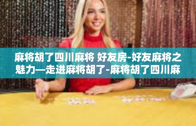 麻将胡了四川麻将 好友房-好友麻将之魅力—走进麻将胡了-麻将胡了四川麻将 好友房