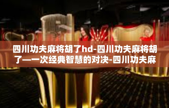 四川功夫麻将胡了hd-四川功夫麻将胡了—一次经典智慧的对决-四川功夫麻将胡了hd