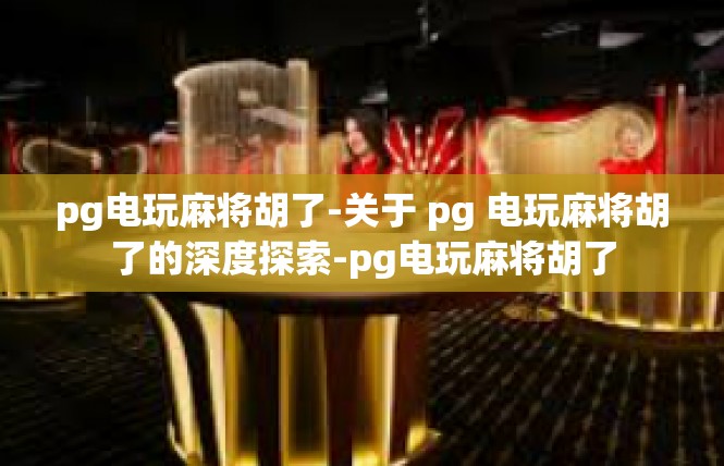 pg电玩麻将胡了-关于 pg 电玩麻将胡了的深度探索-pg电玩麻将胡了