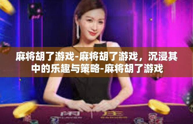 麻将胡了游戏-麻将胡了游戏，沉浸其中的乐趣与策略-麻将胡了游戏