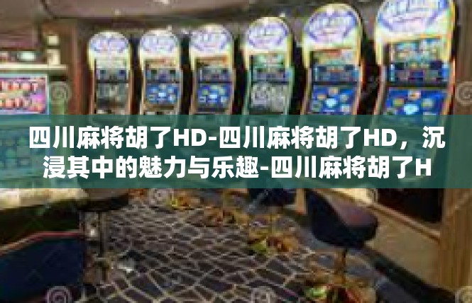 四川麻将胡了HD-四川麻将胡了HD，沉浸其中的魅力与乐趣-四川麻将胡了HD