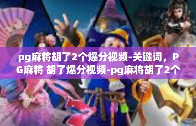 pg麻将胡了2个爆分视频-关键词，PG麻将 胡了爆分视频-pg麻将胡了2个爆分视频