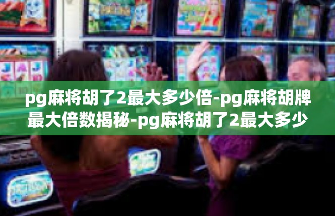 pg麻将胡了2最大多少倍-pg麻将胡牌最大倍数揭秘-pg麻将胡了2最大多少倍