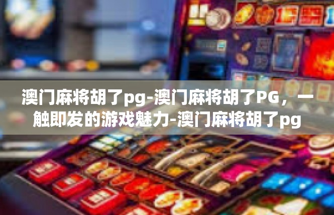 澳门麻将胡了pg-澳门麻将胡了PG，一触即发的游戏魅力-澳门麻将胡了pg