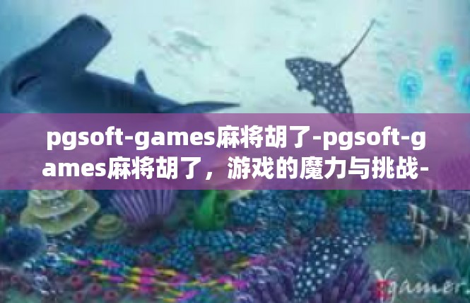 pgsoft-games麻将胡了-pgsoft-games麻将胡了，游戏的魔力与挑战-pgsoft-games麻将胡了