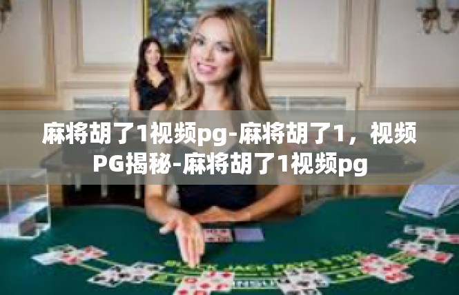 麻将胡了1视频pg-麻将胡了1，视频PG揭秘-麻将胡了1视频pg