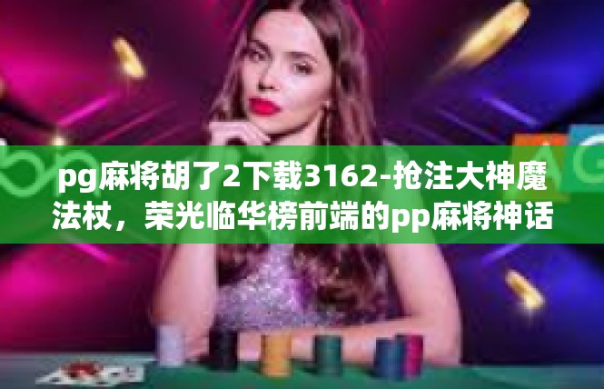pg麻将胡了2下载3162-抢注大神魔法杖，荣光临华榜前端的pp麻将神话-pg麻将胡了2下载3162