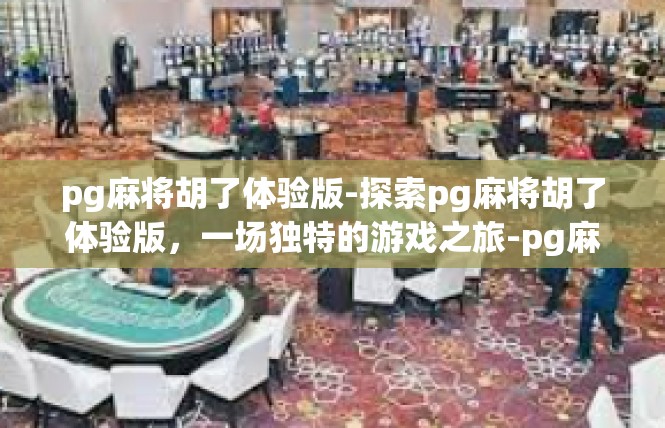 pg麻将胡了体验版-探索pg麻将胡了体验版，一场独特的游戏之旅-pg麻将胡了体验版