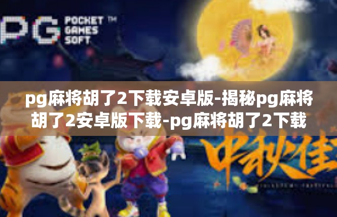 pg麻将胡了2下载安卓版-揭秘pg麻将胡了2安卓版下载-pg麻将胡了2下载安卓版