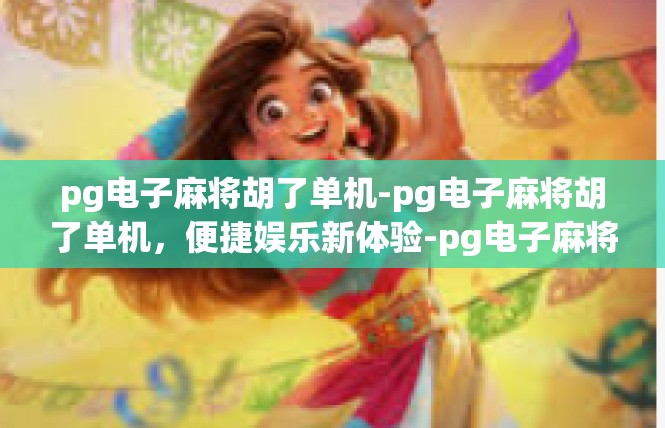 pg电子麻将胡了单机-pg电子麻将胡了单机，便捷娱乐新体验-pg电子麻将胡了单机