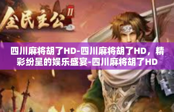 四川麻将胡了HD-四川麻将胡了HD，精彩纷呈的娱乐盛宴-四川麻将胡了HD