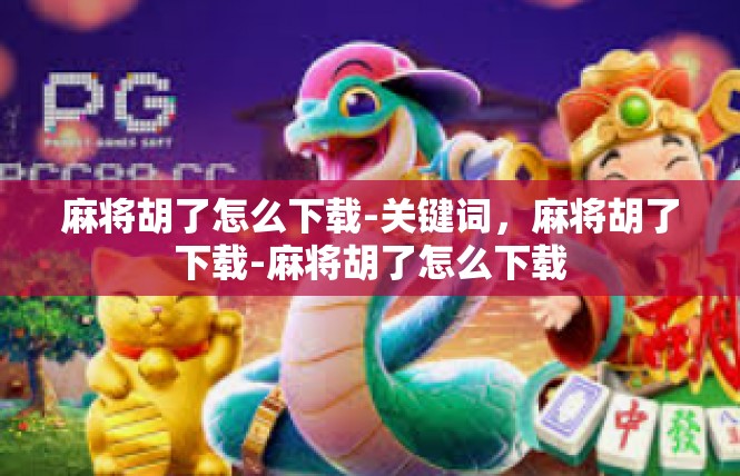 麻将胡了怎么下载-关键词，麻将胡了下载-麻将胡了怎么下载
