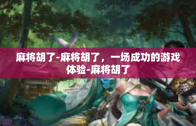麻将胡了-麻将胡了，一场成功的游戏体验-麻将胡了