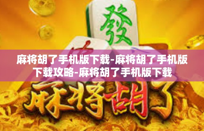 麻将胡了手机版下载-麻将胡了手机版下载攻略-麻将胡了手机版下载