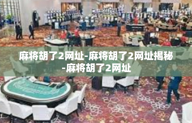 麻将胡了2网址-麻将胡了2网址揭秘-麻将胡了2网址