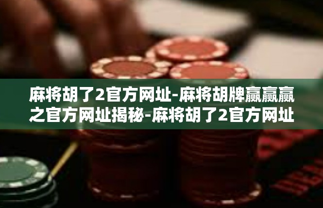 麻将胡了2官方网址-麻将胡牌赢赢赢之官方网址揭秘-麻将胡了2官方网址