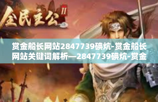 赏金船长网站2847739碘炕-赏金船长网站关键词解析—2847739碘炕-赏金船长网站2847739碘炕