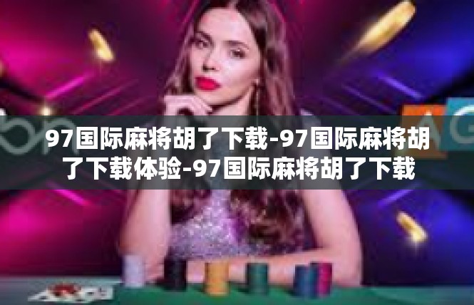 97国际麻将胡了下载-97国际麻将胡了下载体验-97国际麻将胡了下载