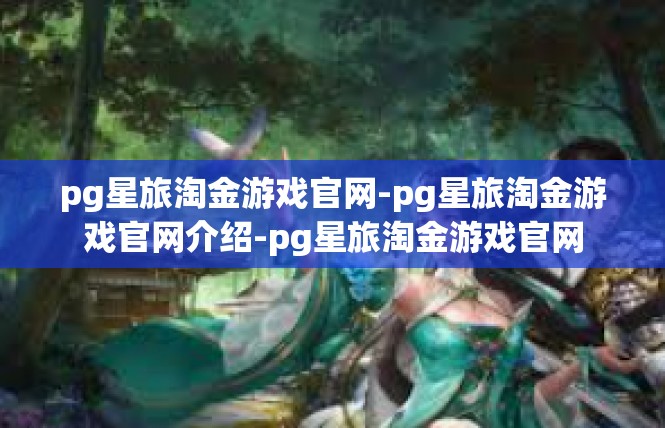 pg星旅淘金游戏官网-pg星旅淘金游戏官网介绍-pg星旅淘金游戏官网