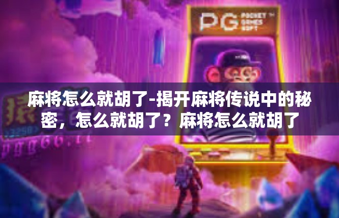 麻将怎么就胡了-揭开麻将传说中的秘密，怎么就胡了？麻将怎么就胡了