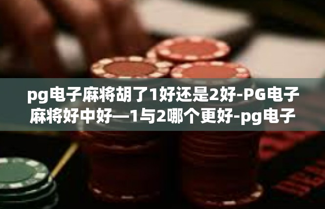 pg电子麻将胡了1好还是2好-PG电子麻将好中好—1与2哪个更好-pg电子麻将胡了1好还是2好