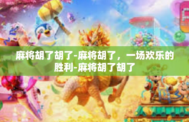 麻将胡了胡了-麻将胡了，一场欢乐的胜利-麻将胡了胡了