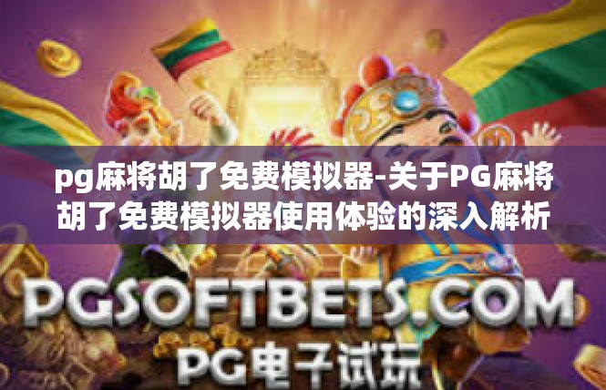 pg麻将胡了免费模拟器-关于PG麻将胡了免费模拟器使用体验的深入解析-pg麻将胡了免费模拟器