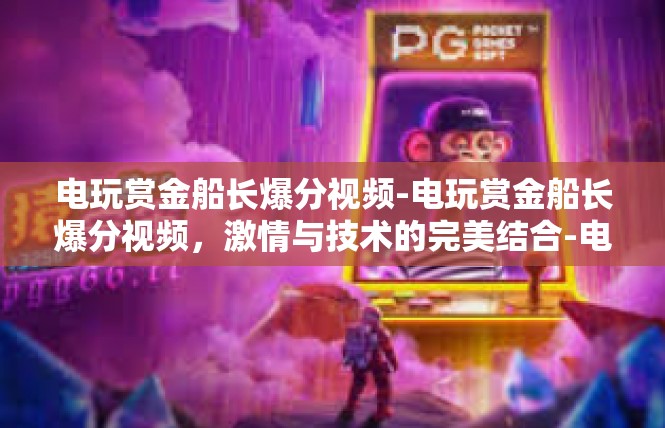 电玩赏金船长爆分视频-电玩赏金船长爆分视频，激情与技术的完美结合-电玩赏金船长爆分视频