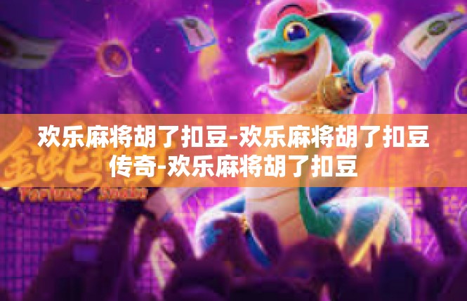 欢乐麻将胡了扣豆-欢乐麻将胡了扣豆传奇-欢乐麻将胡了扣豆