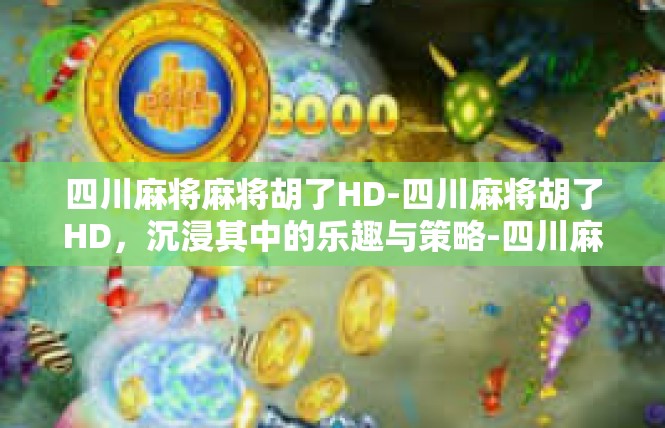 四川麻将麻将胡了HD-四川麻将胡了HD，沉浸其中的乐趣与策略-四川麻将麻将胡了HD