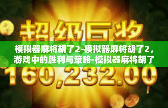 模拟器麻将胡了2-模拟器麻将胡了2，游戏中的胜利与策略-模拟器麻将胡了2