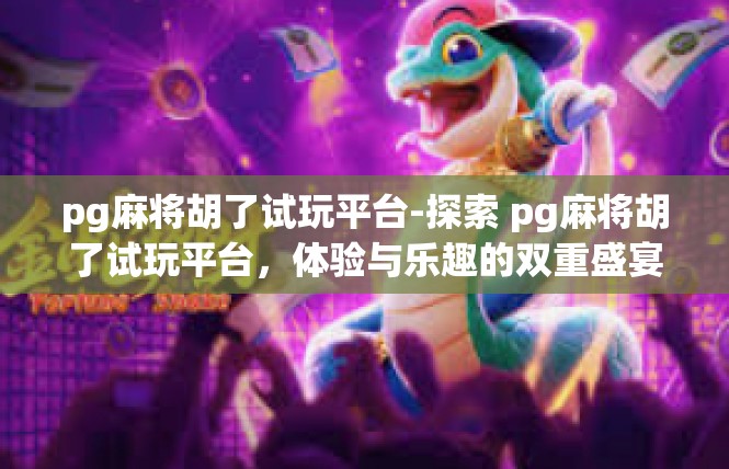 pg麻将胡了试玩平台-探索 pg麻将胡了试玩平台，体验与乐趣的双重盛宴-pg麻将胡了试玩平台