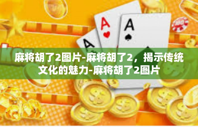 麻将胡了2图片-麻将胡了2，揭示传统文化的魅力-麻将胡了2图片