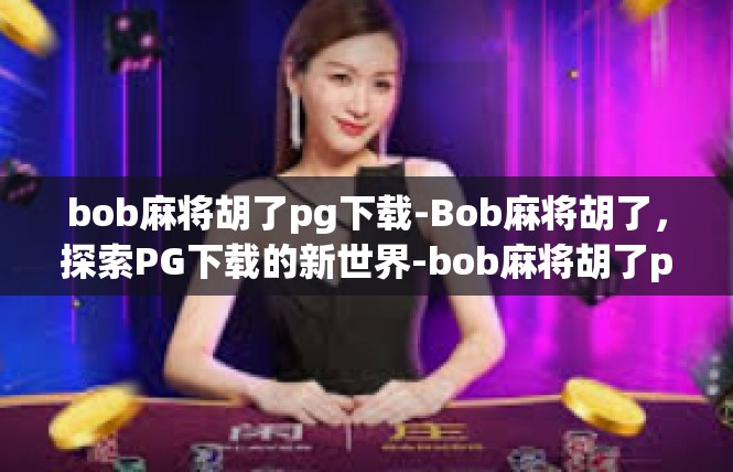 bob麻将胡了pg下载-Bob麻将胡了，探索PG下载的新世界-bob麻将胡了pg下载